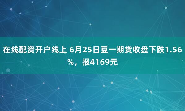 在线配资开户线上 6月25日豆一期货收盘下跌1.56%，报4169元