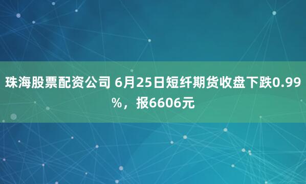 珠海股票配资公司 6月25日短纤期货收盘下跌0.99%，报6606元