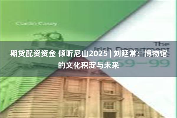 期货配资资金 倾听尼山2025 | 刘延常：博物馆的文化积淀与未来