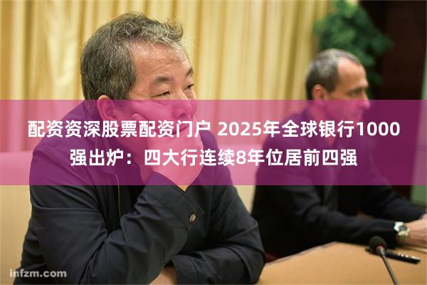 配资资深股票配资门户 2025年全球银行1000强出炉：四大行连续8年位居前四强