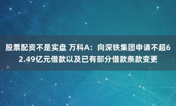 股票配资不是实盘 万科A：向深铁集团申请不超62.49亿元借款以及已有部分借款条款变更