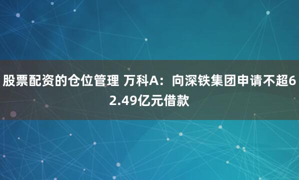 股票配资的仓位管理 万科A：向深铁集团申请不超62.49亿元借款