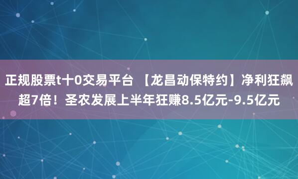 正规股票t十0交易平台 【龙昌动保特约】净利狂飙超7倍！圣农发展上半年狂赚8.5亿元-9.5亿元