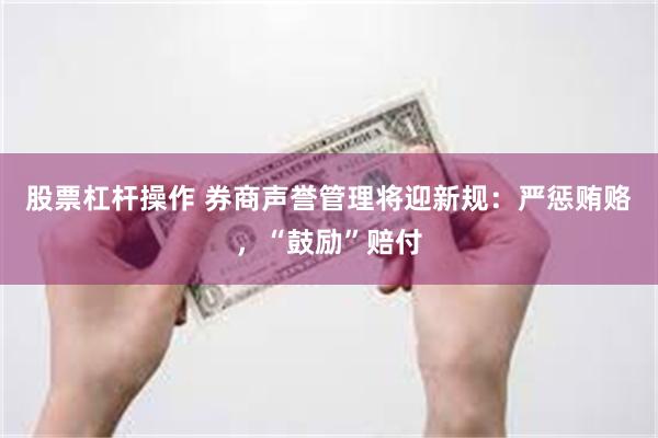 股票杠杆操作 券商声誉管理将迎新规：严惩贿赂，“鼓励”赔付