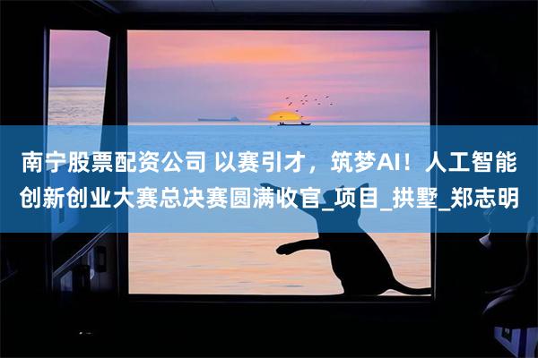 南宁股票配资公司 以赛引才，筑梦AI！人工智能创新创业大赛总决赛圆满收官_项目_拱墅_郑志明