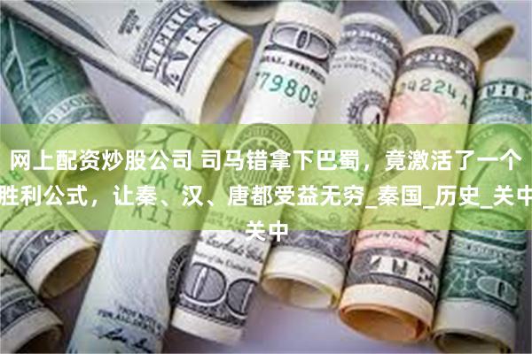网上配资炒股公司 司马错拿下巴蜀，竟激活了一个胜利公式，让秦、汉、唐都受益无穷_秦国_历史_关中