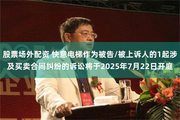 股票场外配资 快意电梯作为被告/被上诉人的1起涉及买卖合同纠纷的诉讼将于2025年7月22日开庭