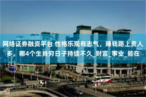 网络证劵融资平台 性格乐观有志气，赚钱路上贵人多，哪4个生肖穷日子持续不久_财富_事业_能在