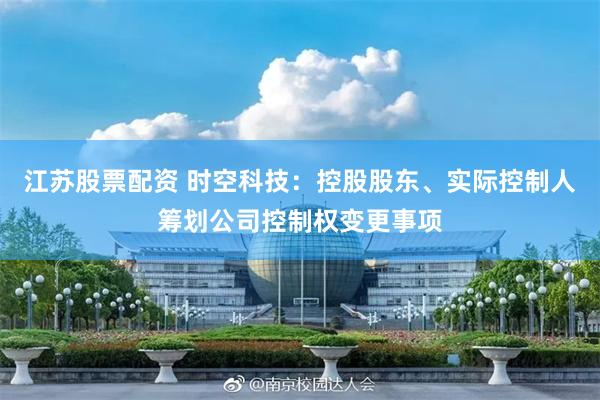 江苏股票配资 时空科技：控股股东、实际控制人筹划公司控制权变更事项