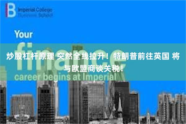 炒股杠杆原理 突然全线拉升！特朗普前往英国 将与欧盟商谈关税！