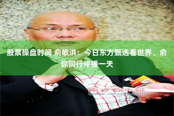 股票操盘时间 俞敏洪：今日东方甄选看世界、俞你同行停播一天