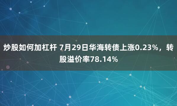 炒股如何加杠杆 7月29日华海转债上涨0.23%,转股溢价率78.14%