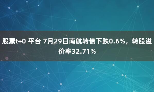 股票t+0 平台 7月29日南航转债下跌0.6%，转股溢价率32.71%