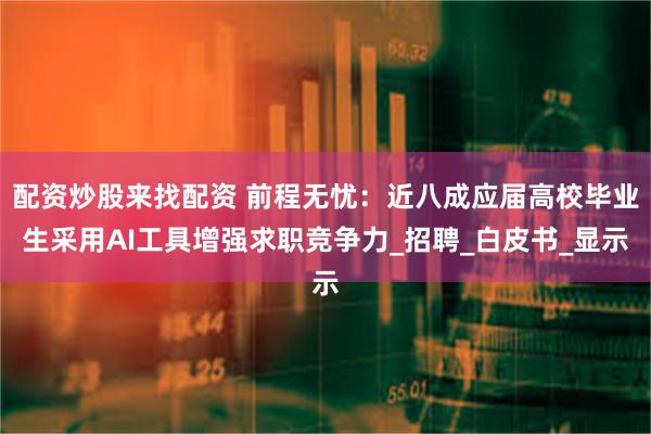 配资炒股来找配资 前程无忧：近八成应届高校毕业生采用AI工具增强求职竞争力_招聘_白皮书_显示