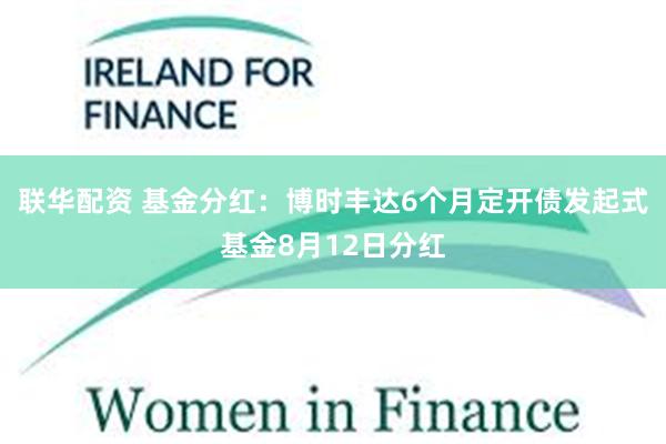 联华配资 基金分红：博时丰达6个月定开债发起式基金8月12日分红