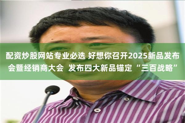 配资炒股网站专业必选 好想你召开2025新品发布会暨经销商大会  发布四大新品锚定 “三百战略”
