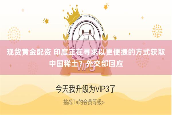 现货黄金配资 印度正在寻求以更便捷的方式获取中国稀土？外交部回应