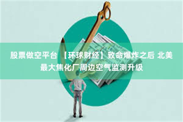 股票做空平台 【环球财经】致命爆炸之后 北美最大焦化厂周边空气监测升级