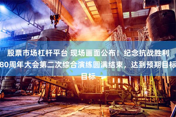 股票市场杠杆平台 现场画面公布！纪念抗战胜利80周年大会第二次综合演练圆满结束，达到预期目标