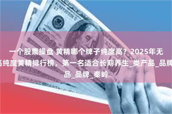 一个股票操盘 黄精哪个牌子纯度高？2025年无添加高纯度黄精排行榜，第一名适合长期养生_类产品_品牌_秦岭