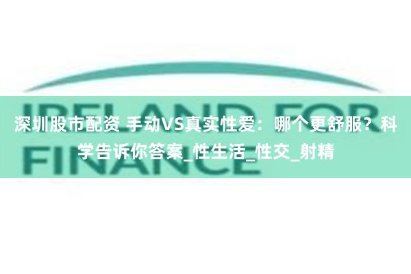 深圳股市配资 手动VS真实性爱：哪个更舒服？科学告诉你答案_性生活_性交_射精
