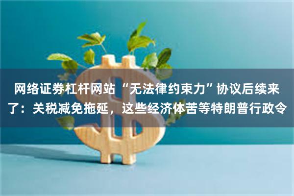 网络证劵杠杆网站 “无法律约束力”协议后续来了：关税减免拖延，这些经济体苦等特朗普行政令