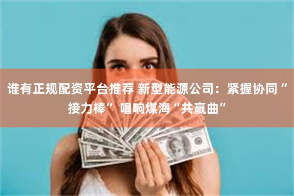 谁有正规配资平台推荐 新型能源公司：紧握协同“接力棒” 唱响煤海“共赢曲”
