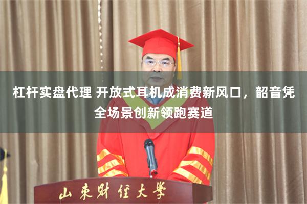 杠杆实盘代理 开放式耳机成消费新风口，韶音凭全场景创新领跑赛道