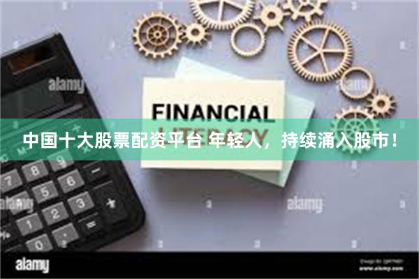 中国十大股票配资平台 年轻人，持续涌入股市！