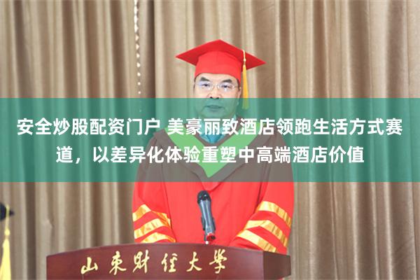 安全炒股配资门户 美豪丽致酒店领跑生活方式赛道，以差异化体验重塑中高端酒店价值
