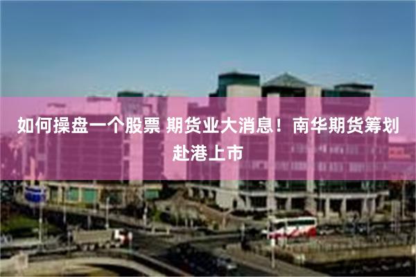 如何操盘一个股票 期货业大消息！南华期货筹划赴港上市