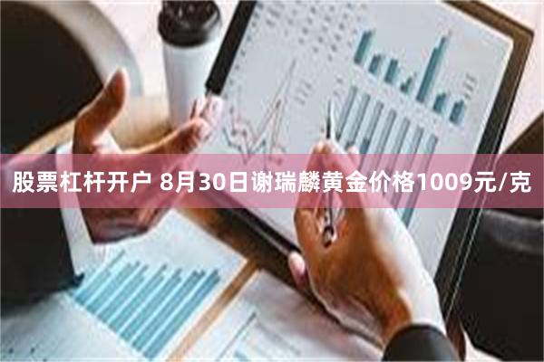股票杠杆开户 8月30日谢瑞麟黄金价格1009元/克