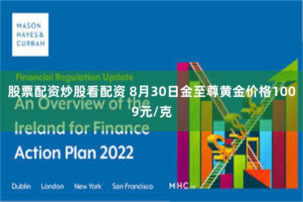 股票配资炒股看配资 8月30日金至尊黄金价格1009元/克
