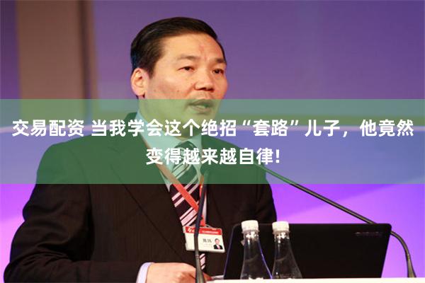 交易配资 当我学会这个绝招“套路”儿子，他竟然变得越来越自律!