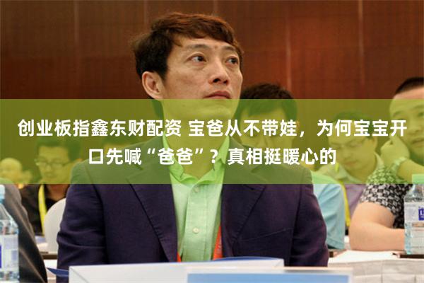 创业板指鑫东财配资 宝爸从不带娃，为何宝宝开口先喊“爸爸”？真相挺暖心的