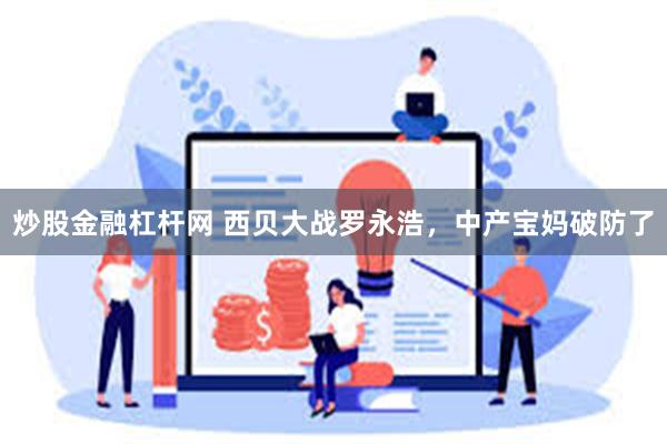 炒股金融杠杆网 西贝大战罗永浩，中产宝妈破防了