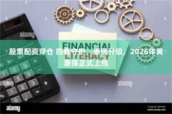 股票配资穿仓 四载守护，惠民升级，2026年黄惠保正式上线
