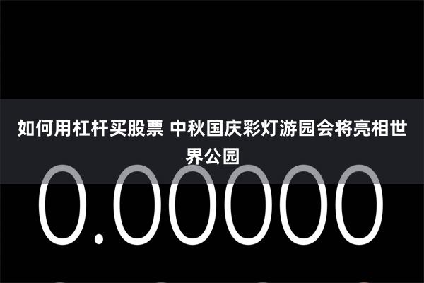 如何用杠杆买股票 中秋国庆彩灯游园会将亮相世界公园