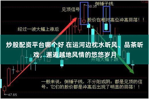 炒股配资平台哪个好 在运河边枕水听风、品茶听戏，邂逅越地风情的悠悠岁月