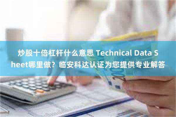 炒股十倍杠杆什么意思 Technical Data Sheet哪里做？临安科达认证为您提供专业解答