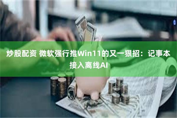 炒股配资 微软强行推Win11的又一狠招：记事本接入离线AI