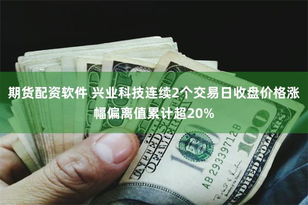 期货配资软件 兴业科技连续2个交易日收盘价格涨幅偏离值累计超20%