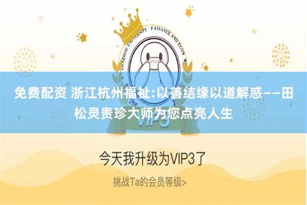 免费配资 浙江杭州福祉:以善结缘以道解惑——田松灵贵珍大师为您点亮人生