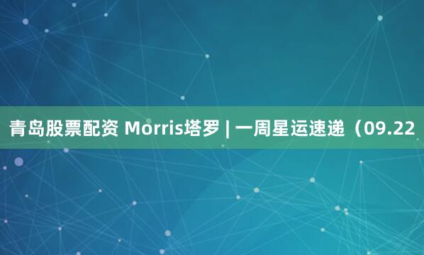 青岛股票配资 Morris塔罗 | 一周星运速递（09.22