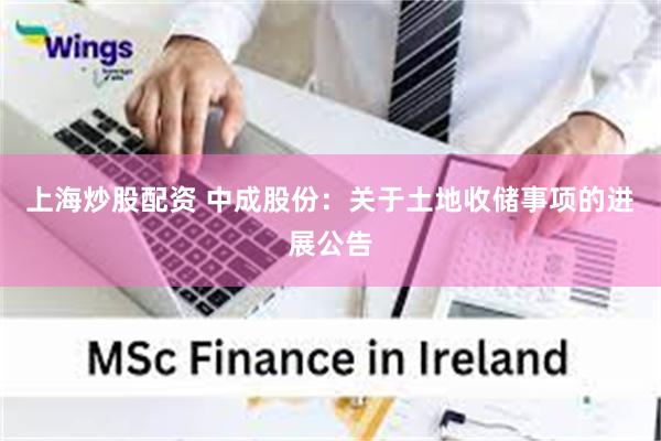上海炒股配资 中成股份:关于土地收储事项的进展公告