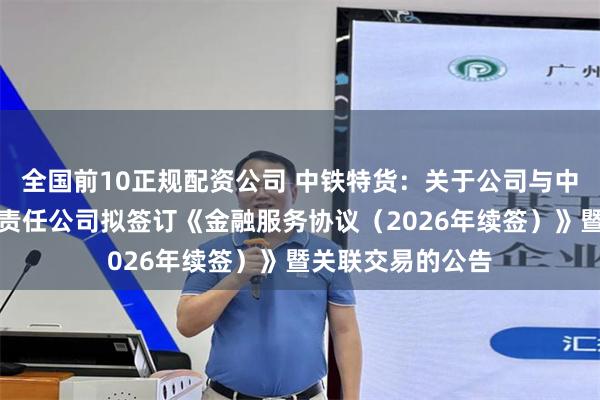 全国前10正规配资公司 中铁特货:关于公司与中国铁路财务有限责任公司拟签订《金融服务协议(2026年续签)》暨关联交易的公告