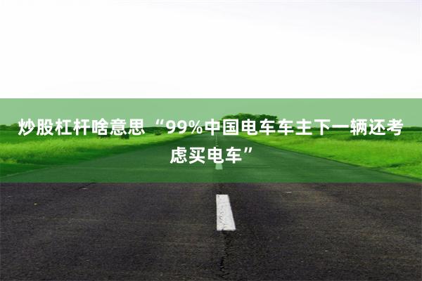炒股杠杆啥意思 “99%中国电车车主下一辆还考虑买电车”