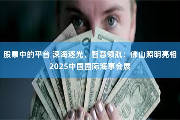 股票中的平台 深海逐光,智慧领航:佛山照明亮相2025中国国际海事会展