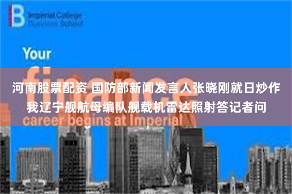 河南股票配资 国防部新闻发言人张晓刚就日炒作我辽宁舰航母编队舰载机雷达照射答记者问