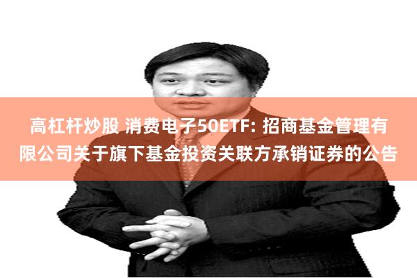 高杠杆炒股 消费电子50ETF: 招商基金管理有限公司关于旗下基金投资关联方承销证券的公告